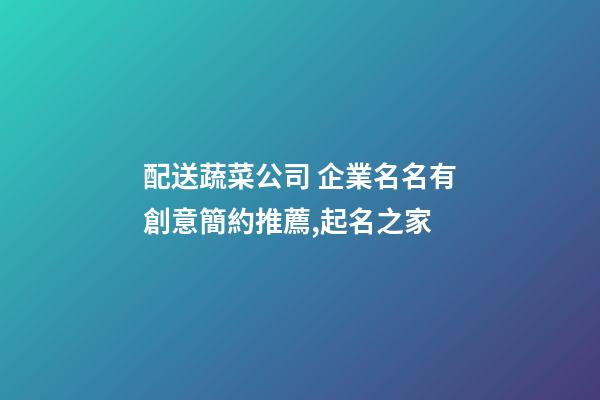 配送蔬菜公司 企業名名有創意簡約推薦,起名之家-第1張-公司起名-玄機派